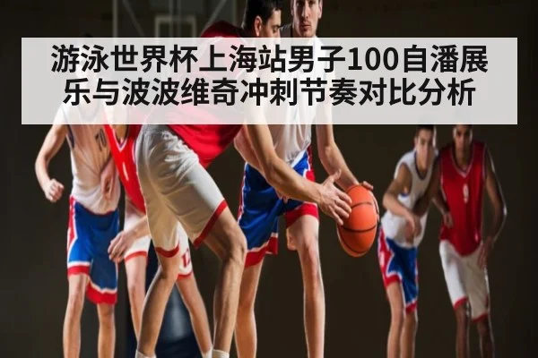 游泳世界杯上海站男子100自潘展乐与波波维奇冲刺节奏对比分析