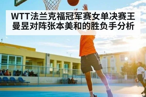 WTT法兰克福冠军赛女单决赛王曼昱对阵张本美和的胜负手分析