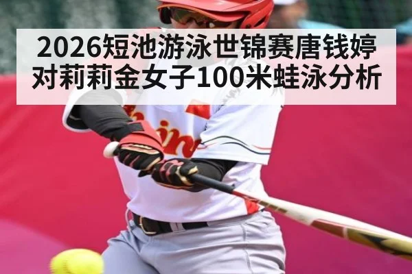 2026短池游泳世锦赛唐钱婷对莉莉金女子100米蛙泳分析